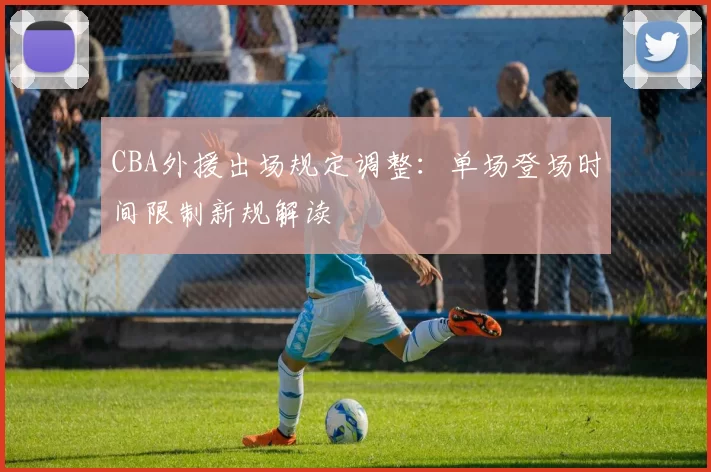 CBA外援出场规定调整：单场登场时间限制新规解读