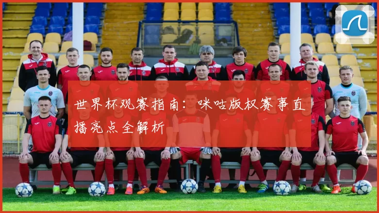 世界杯观赛指南:咪咕版权赛事直播亮点全解析