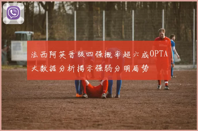 法西阿英晋级四强概率超六成OPTA大数据分析揭示强弱分明局势