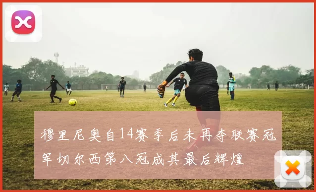 穆里尼奥自14赛季后未再夺联赛冠军切尔西第八冠成其最后辉煌
