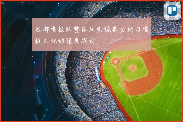 成都滑板队整体压制现象分析与滑板文化的深度探讨
