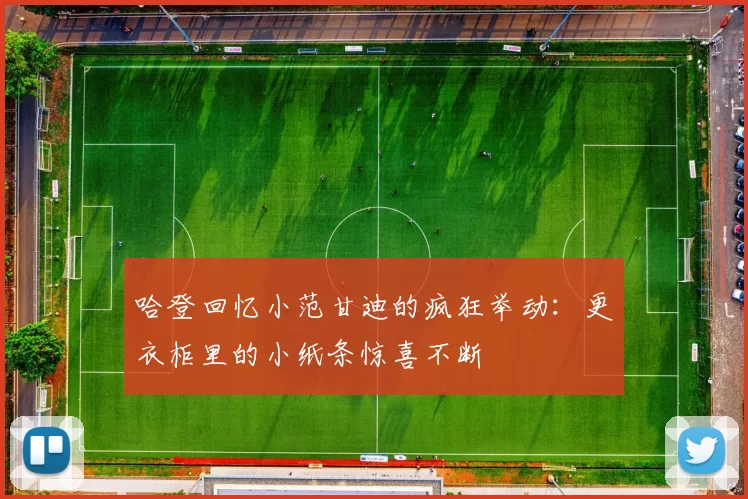 哈登回忆小范甘迪的疯狂举动：更衣柜里的小纸条惊喜不断