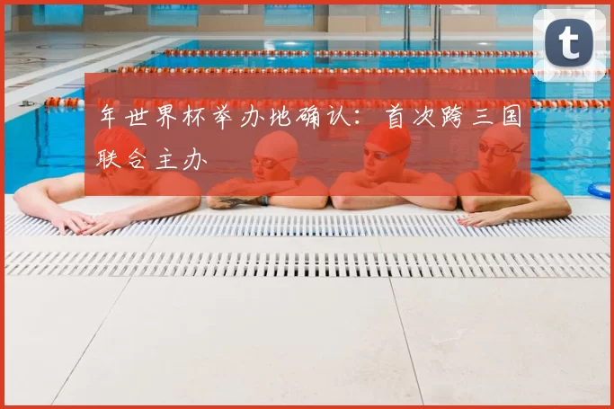 年世界杯举办地确认：首次跨三国联合主办