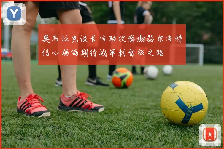 奥布拉克谈长传助攻感谢瑟尔洛特信心满满期待战军刺晋级之路