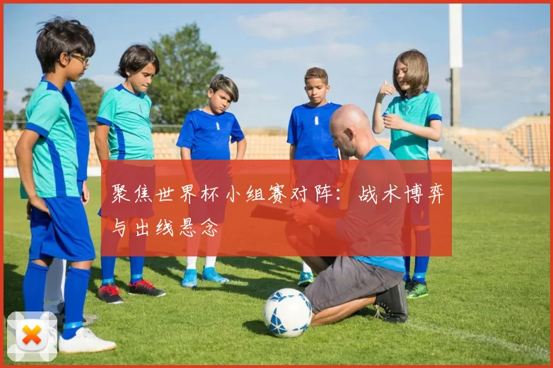 聚焦世界杯小组赛对阵:战术博弈与出线悬念