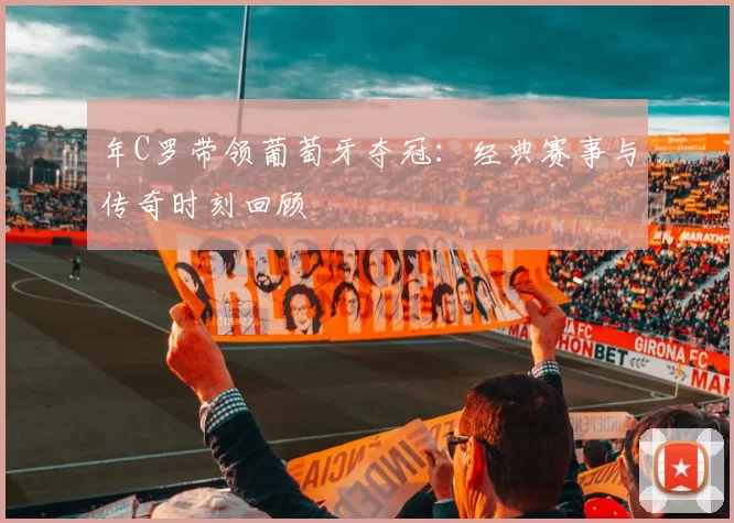 年C罗带领葡萄牙夺冠：经典赛事与传奇时刻回顾