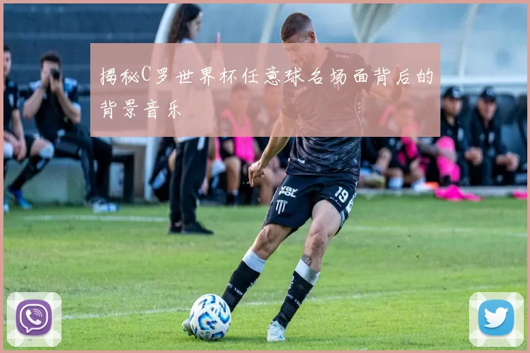 揭秘C罗世界杯任意球名场面背后的背景音乐