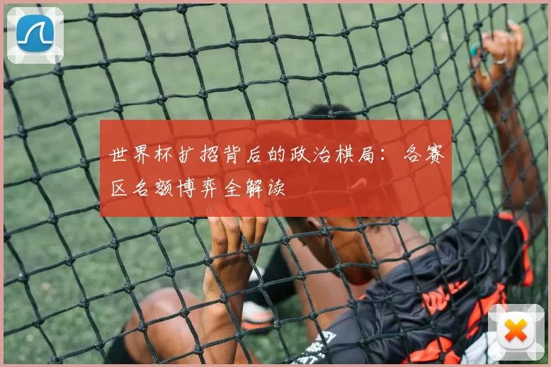世界杯扩招背后的政治棋局：各赛区名额博弈全解读