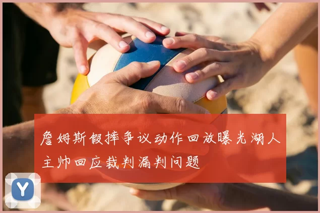 詹姆斯假摔争议动作回放曝光湖人主帅回应裁判漏判问题