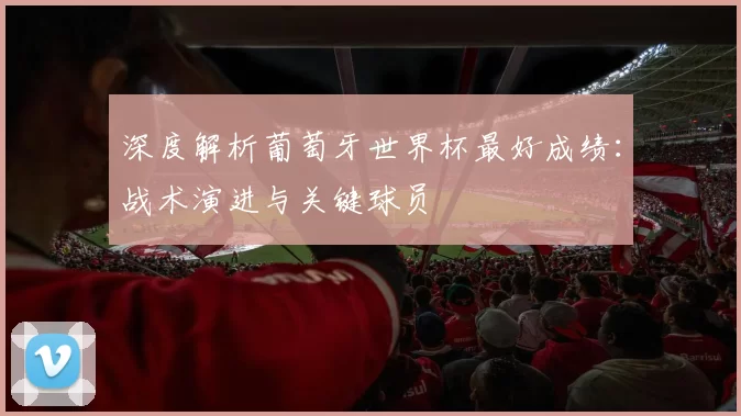 深度解析葡萄牙世界杯最好成绩：战术演进与关键球员