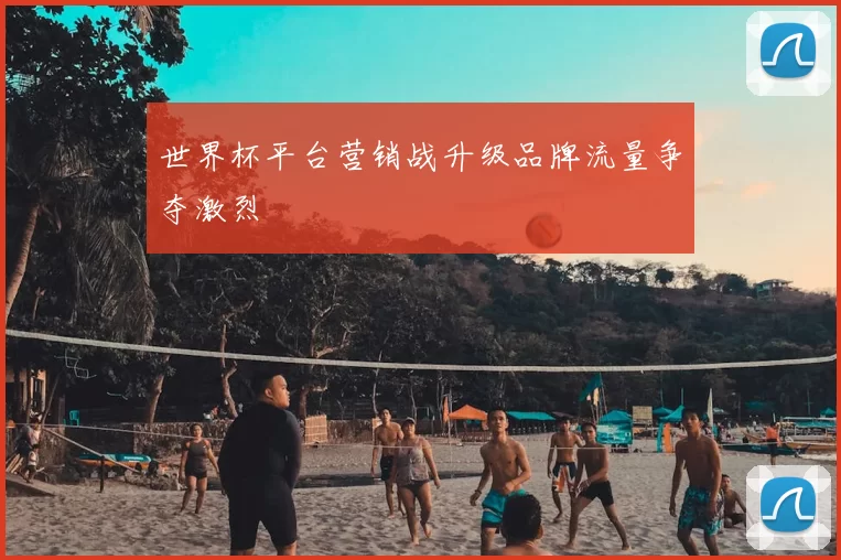 世界杯平台营销战升级品牌流量争夺激烈