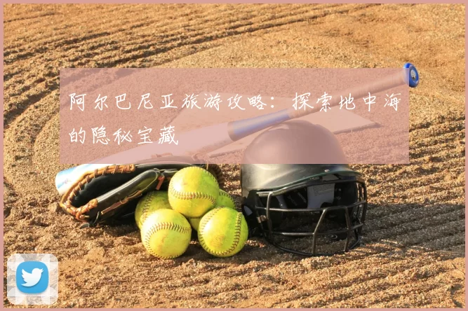 阿尔巴尼亚旅游攻略：探索地中海的隐秘宝藏