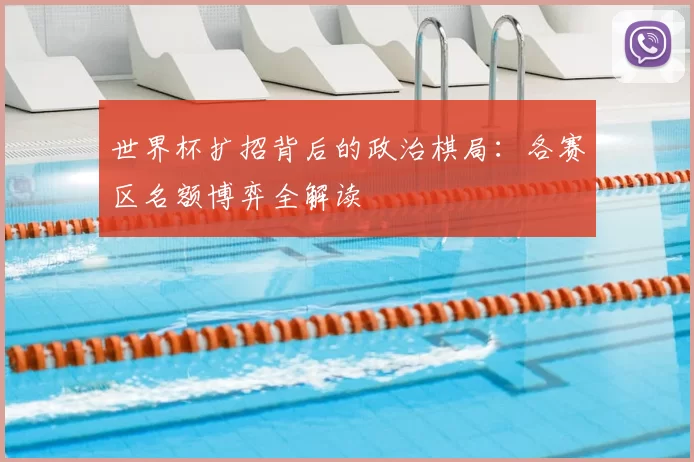 世界杯扩招背后的政治棋局：各赛区名额博弈全解读
