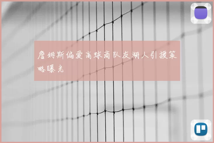 詹姆斯偏爱高球商队友湖人引援策略曝光