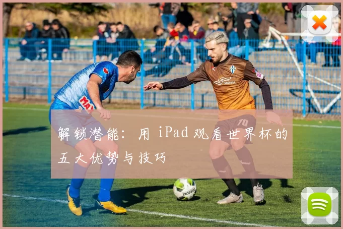 解锁潜能：用 iPad 观看世界杯的五大优势与技巧