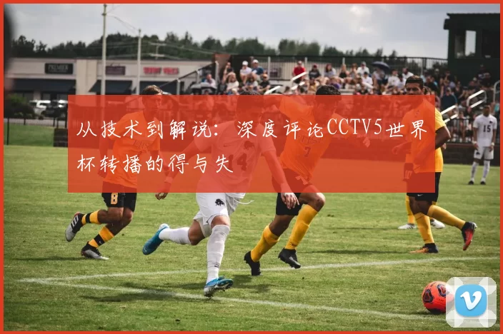 从技术到解说：深度评论CCTV5世界杯转播的得与失