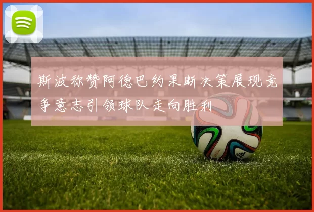 斯波称赞阿德巴约果断决策展现竞争意志引领球队走向胜利