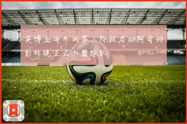 英博上海冬训第三阶段启动阿奇姆彭昨晚正式加盟球队
