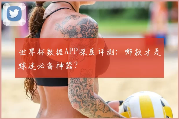 世界杯数据APP深度评测:哪款才是球迷必备神器?