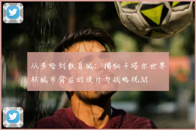 从多哈到教育城：揭秘卡塔尔世界杯城市背后的设计与战略规划