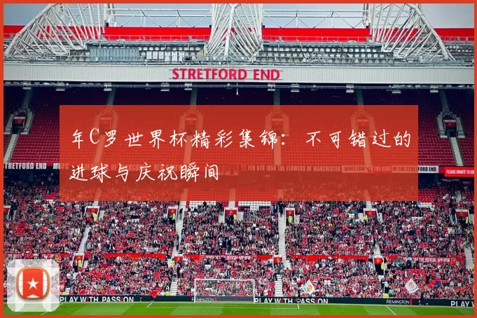年C罗世界杯精彩集锦：不可错过的进球与庆祝瞬间