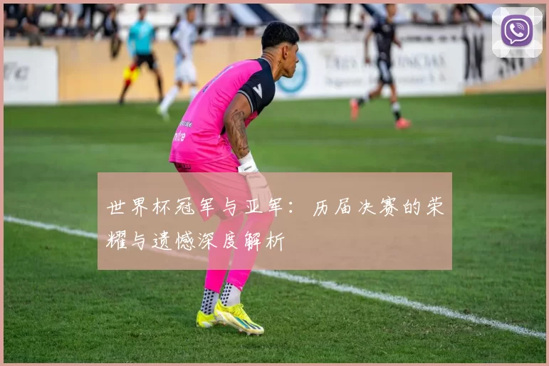 世界杯冠军与亚军:历届决赛的荣耀与遗憾深度解析