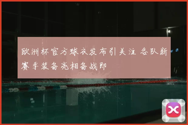 欧洲杯官方球衣发布引关注 各队新赛季装备亮相备战即
