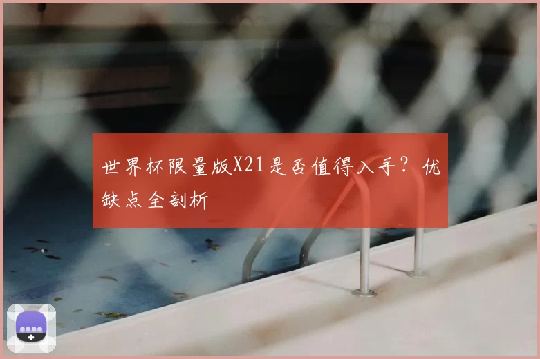 世界杯限量版X21是否值得入手？优缺点全剖析