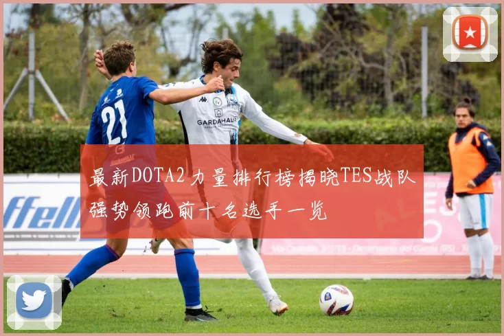 最新DOTA2力量排行榜揭晓TES战队强势领跑前十名选手一览