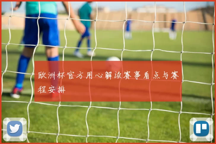 欧洲杯官方用心解读赛事看点与赛程安排
